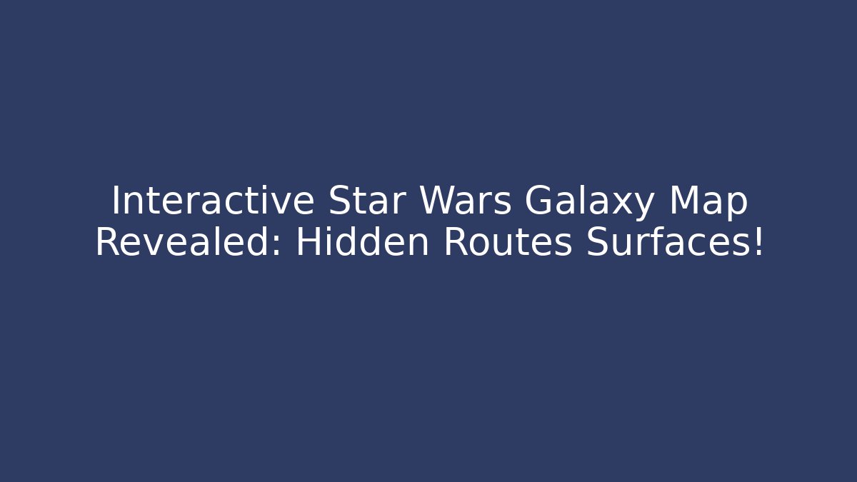 Interactive Star Wars Galaxy Map Revealed: Hidden Routes Surfaces!