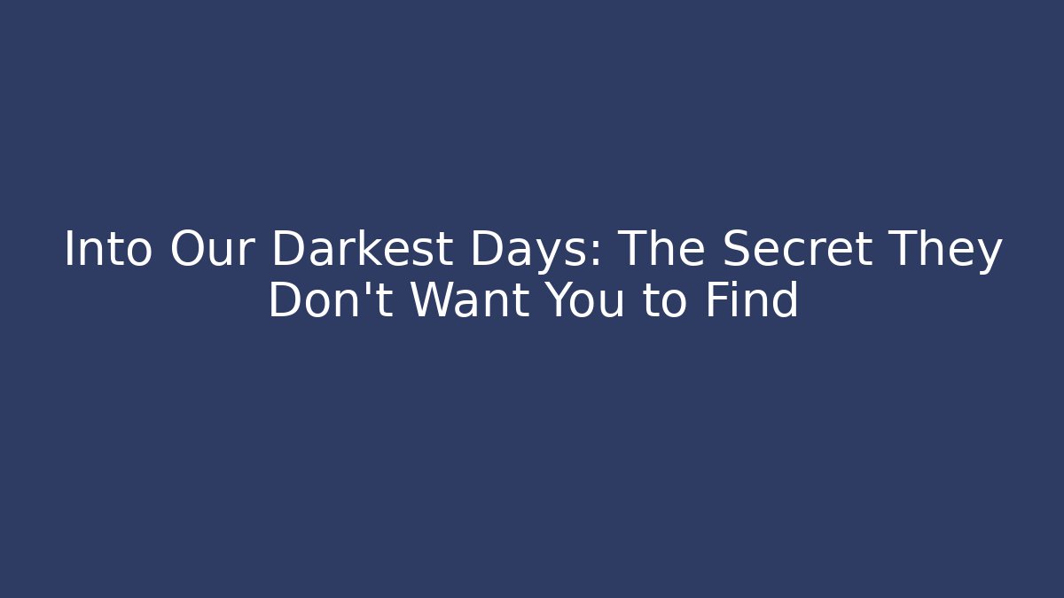 Into Our Darkest Days: The Secret They Don’t Want You to Find