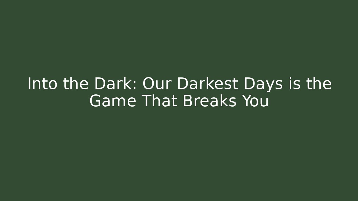 Into the Dark: Our Darkest Days is the Game That Breaks You