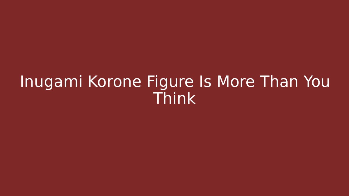 Inugami Korone Figure Is More Than You Think