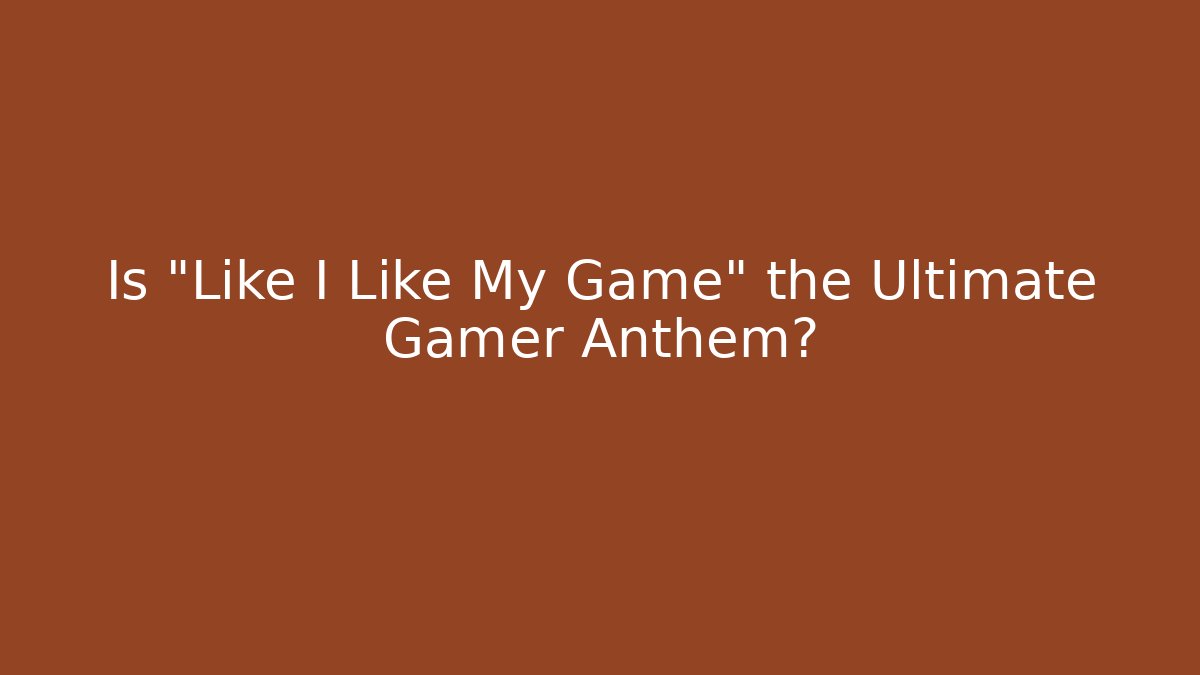 Is "Like I Like My Game" the Ultimate Gamer Anthem?