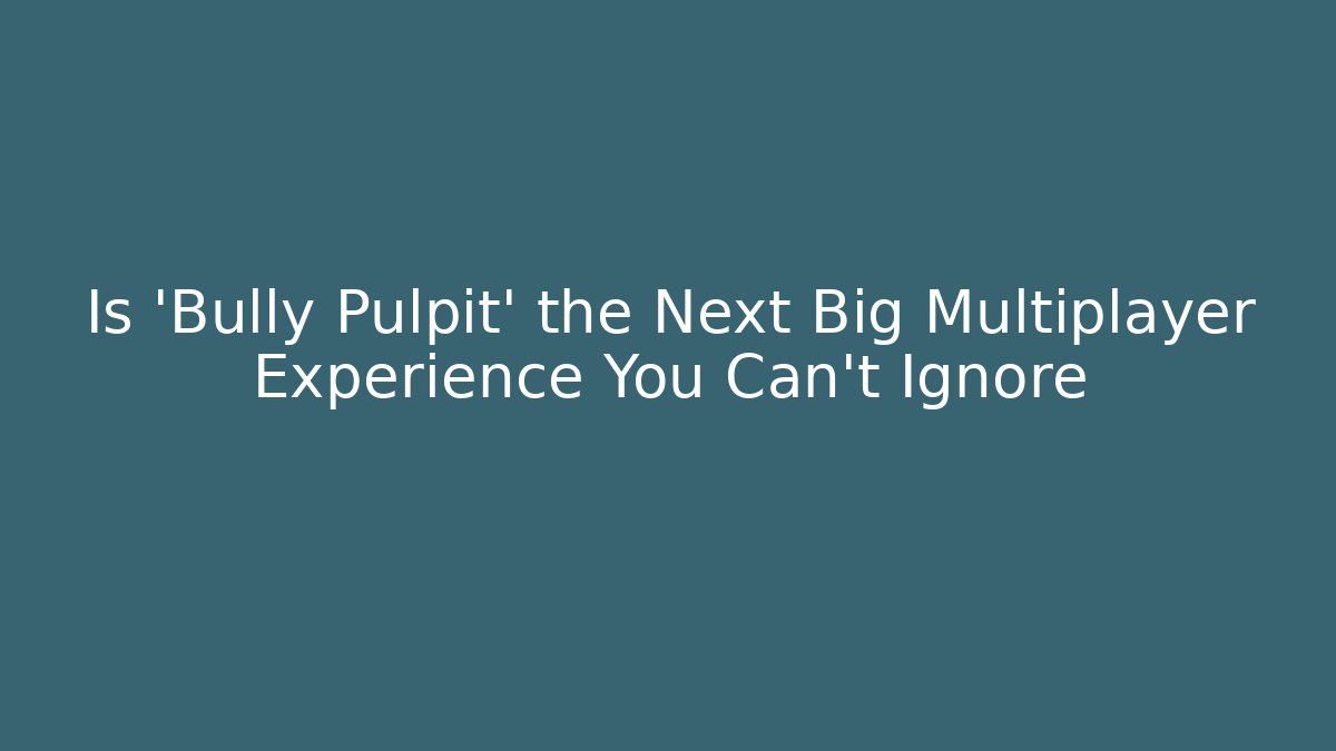 Is 'Bully Pulpit' the Next Big Multiplayer Experience You Can't Ignore