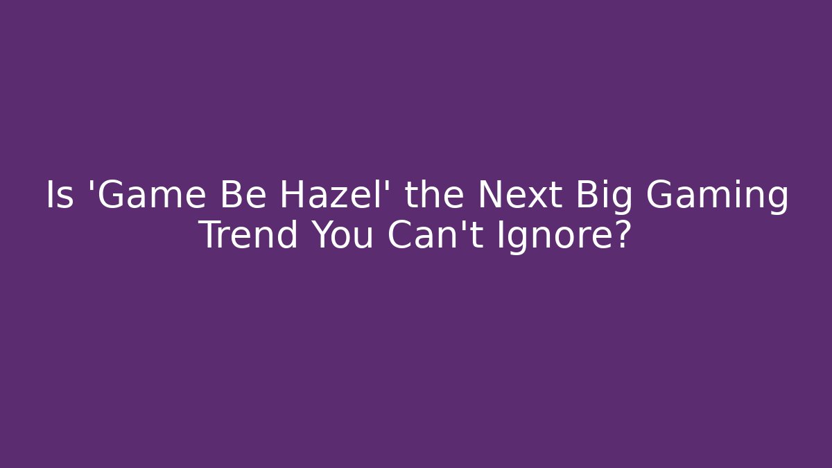 Is 'Game Be Hazel' the Next Big Gaming Trend You Can't Ignore?