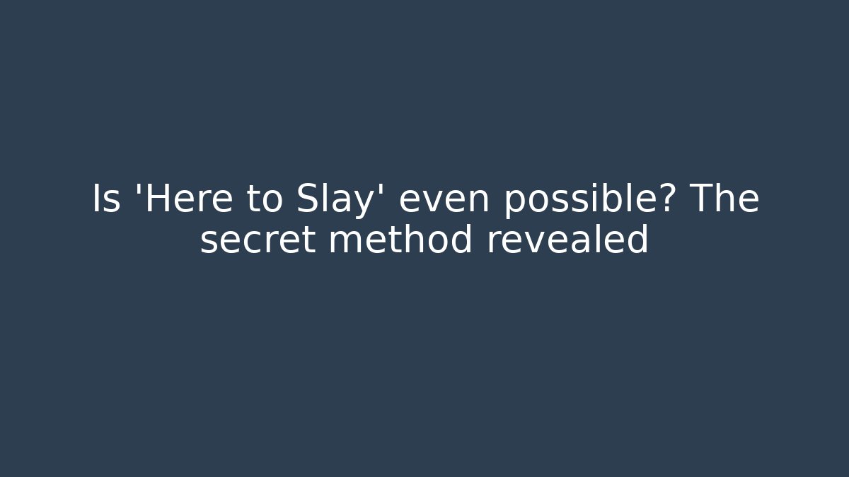 Is 'Here to Slay' even possible? The secret method revealed