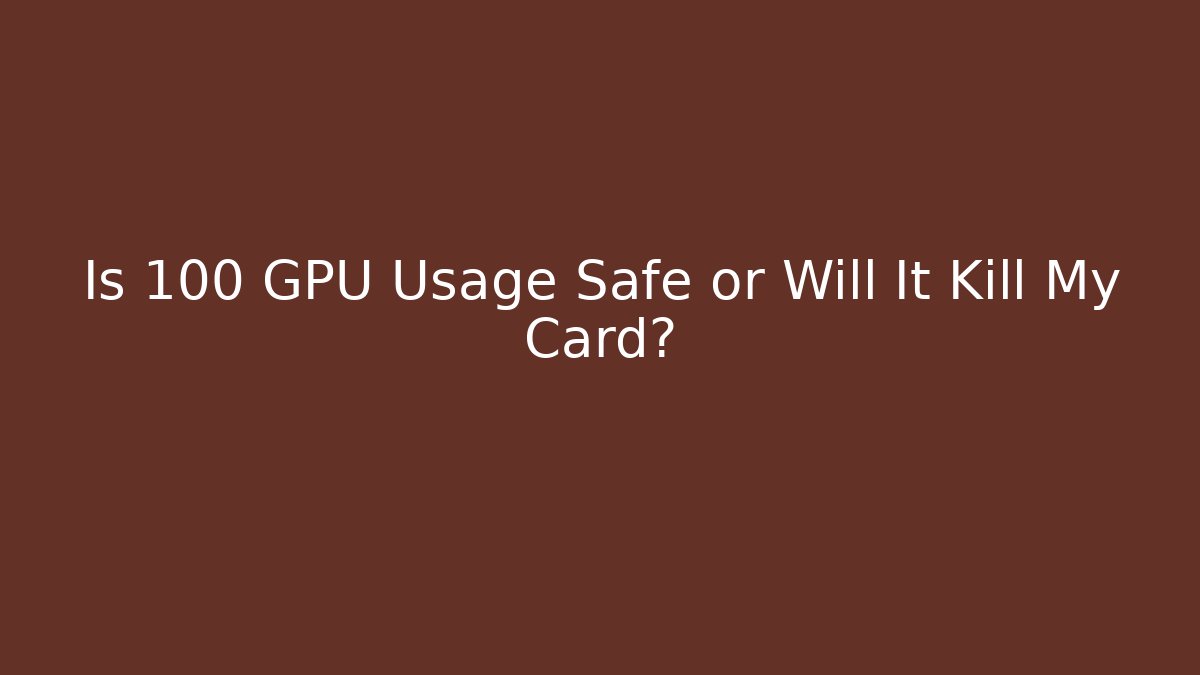 Is 100 GPU Usage Safe or Will It Kill My Card?