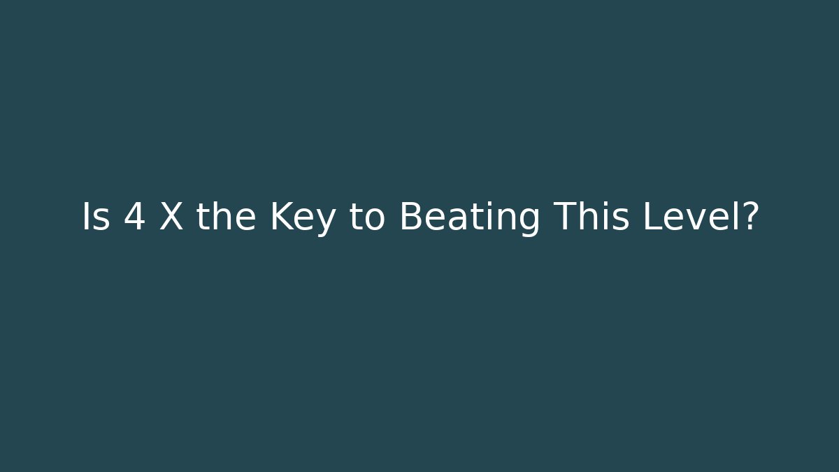 Is 4 X the Key to Beating This Level?