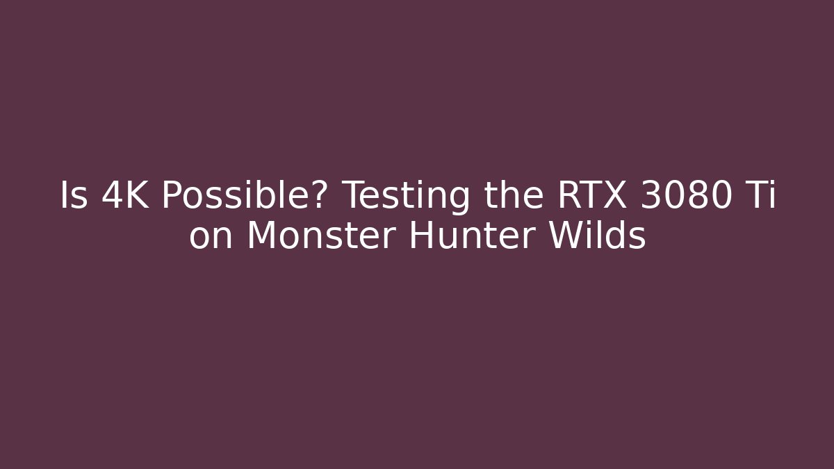 Is 4K Possible? Testing the RTX 3080 Ti on Monster Hunter Wilds
