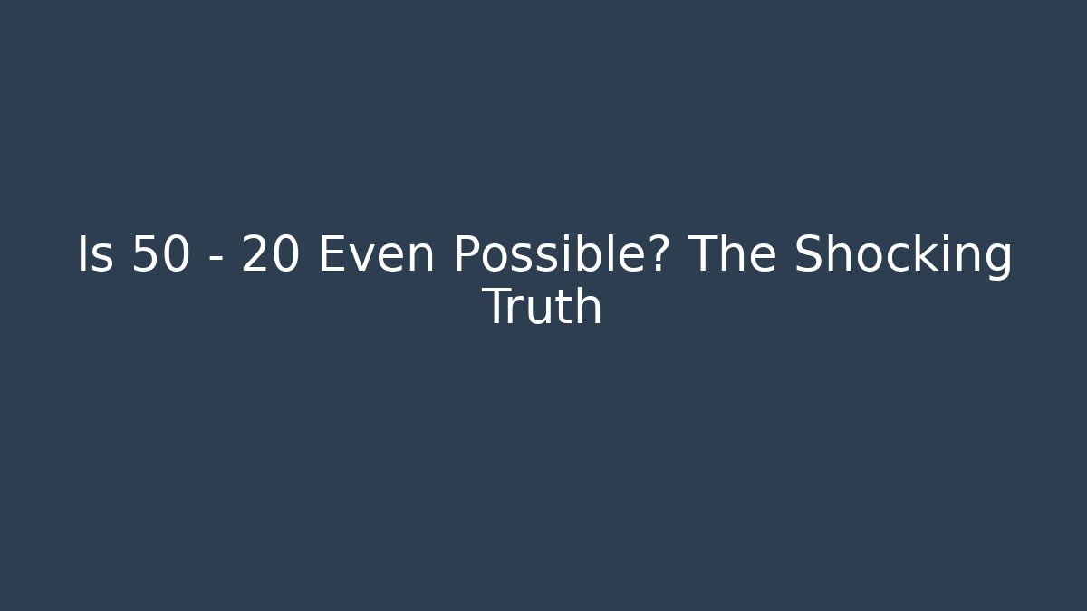 Is 50 - 20 Even Possible? The Shocking Truth