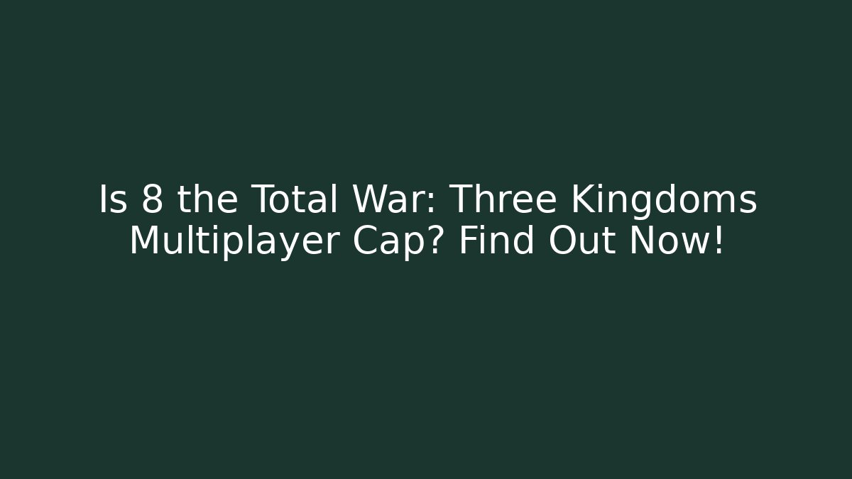 Is 8 the Total War: Three Kingdoms Multiplayer Cap? Find Out Now!