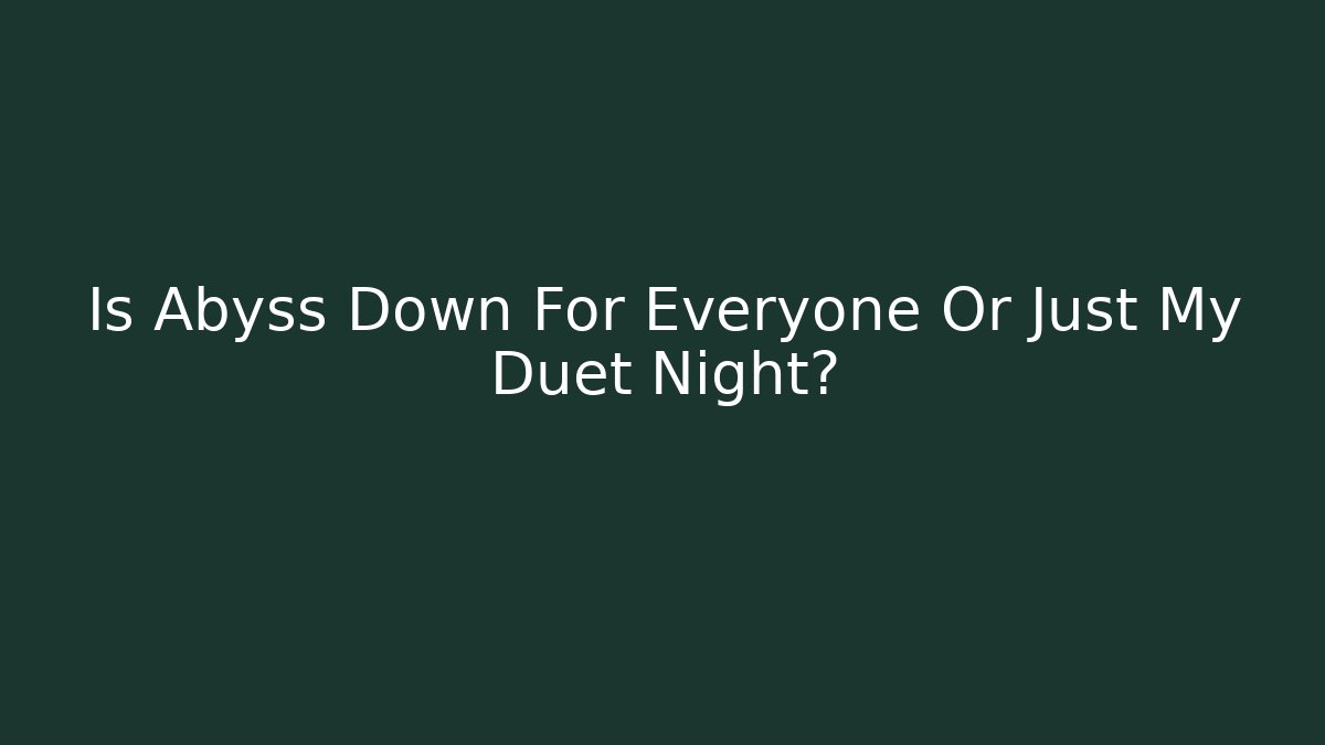 Is Abyss Down For Everyone Or Just My Duet Night?