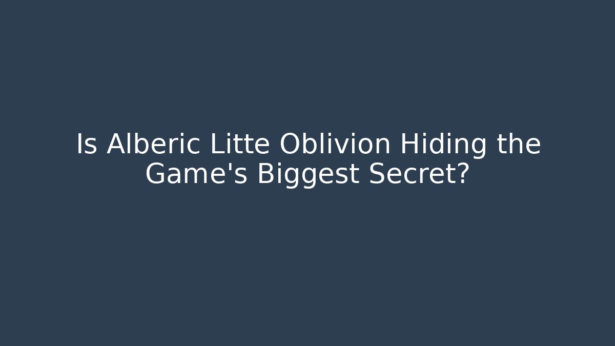 Is Alberic Litte Oblivion Hiding the Game's Biggest Secret?