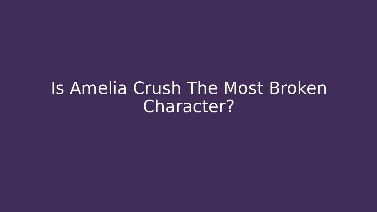 Is Amelia Crush The Most Broken Character?