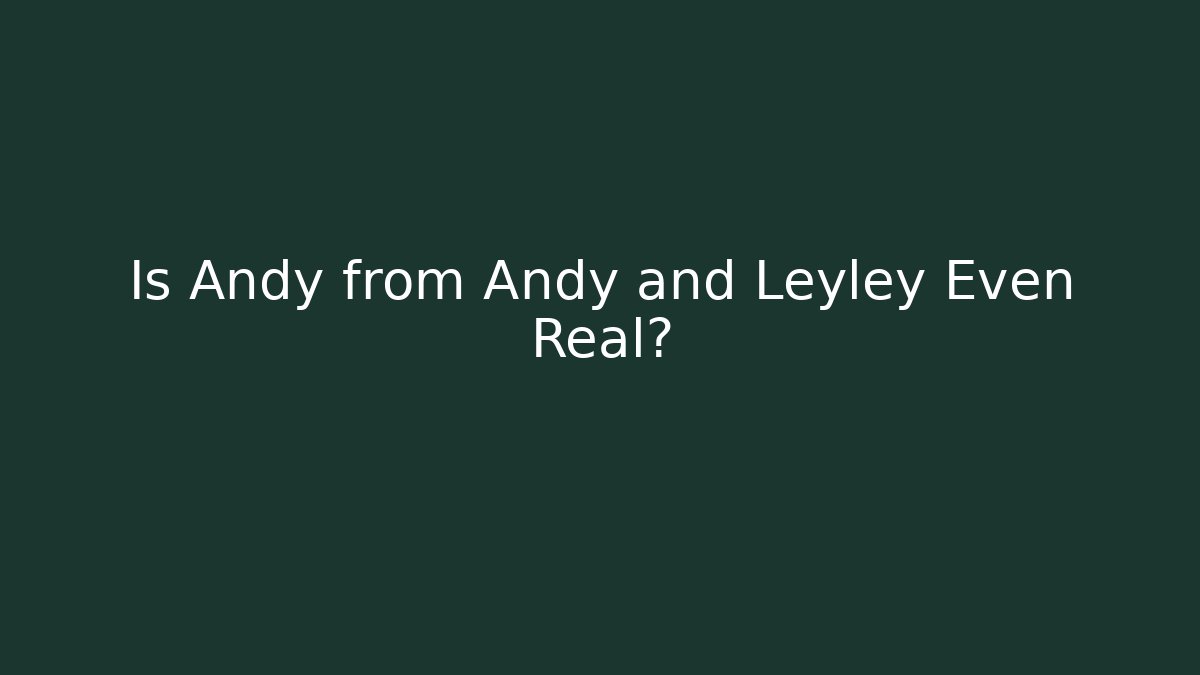 Is Andy from Andy and Leyley Even Real?