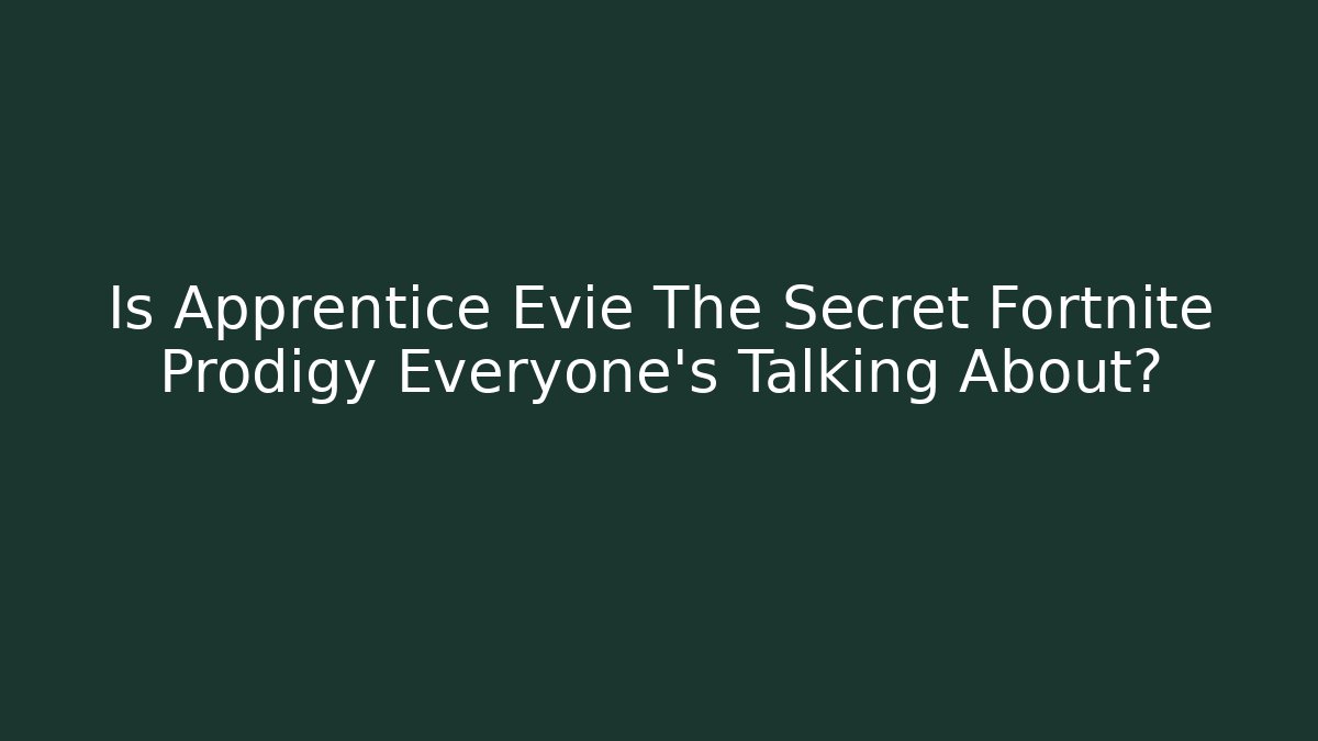 Is Apprentice Evie The Secret Fortnite Prodigy Everyone’s Talking About?