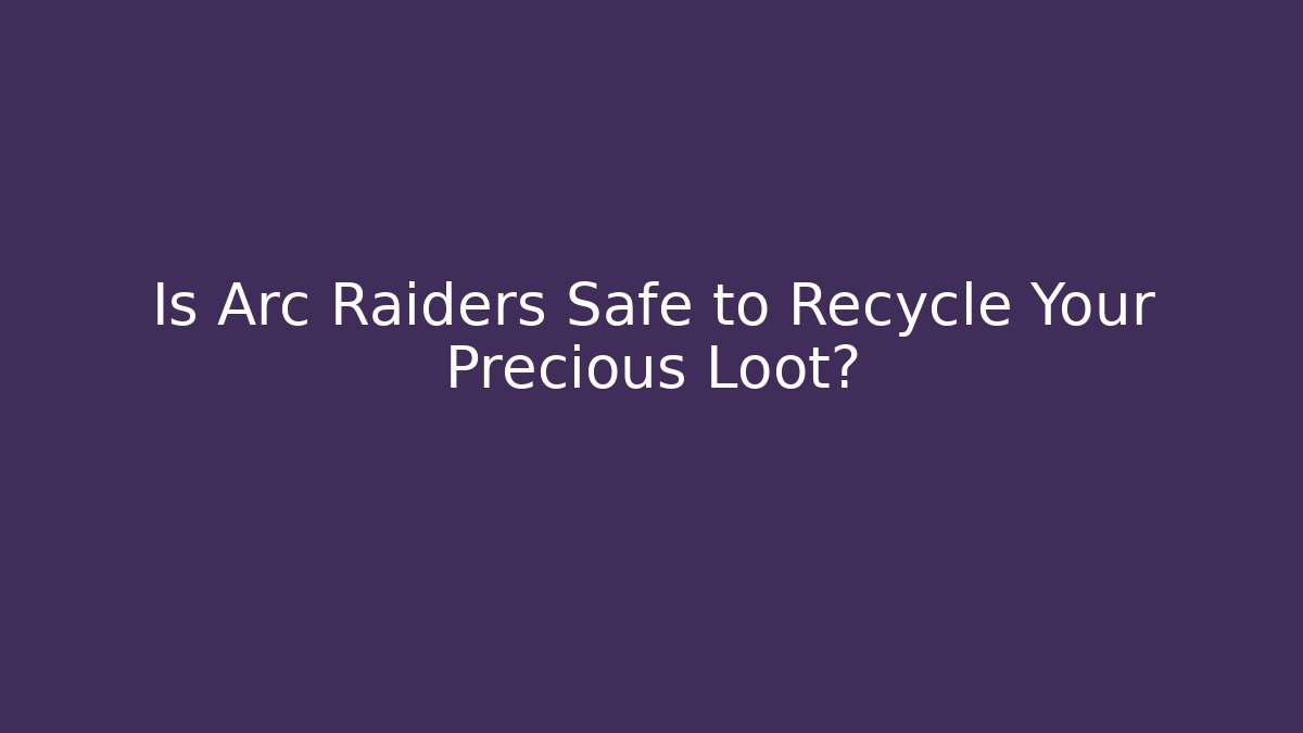 Is Arc Raiders Safe to Recycle Your Precious Loot?