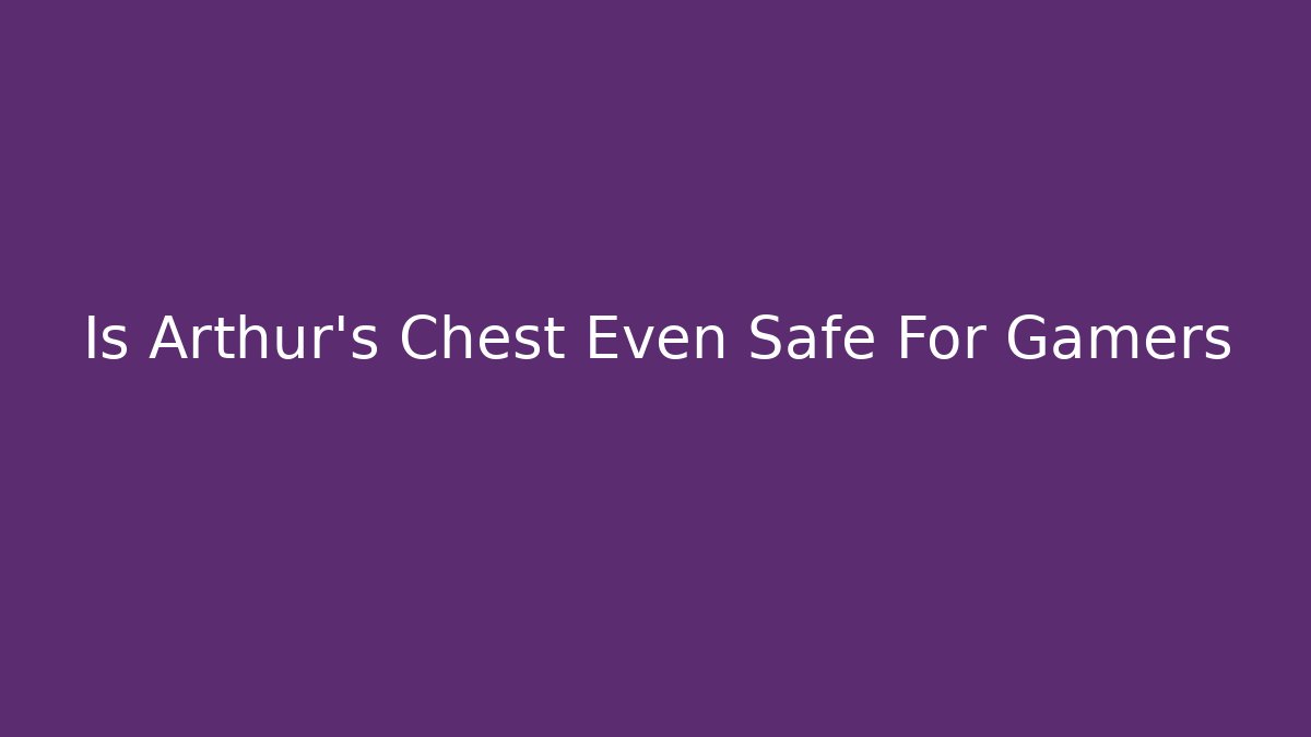 Is Arthur's Chest Even Safe For Gamers
