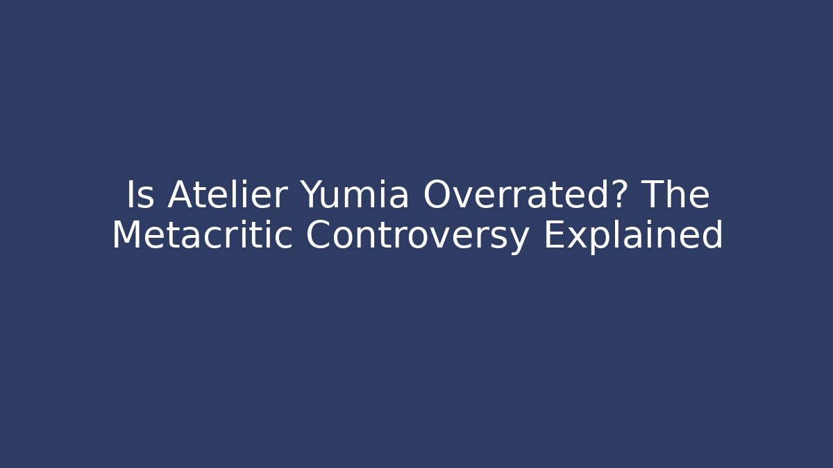 Is Atelier Yumia Overrated? The Metacritic Controversy Explained
