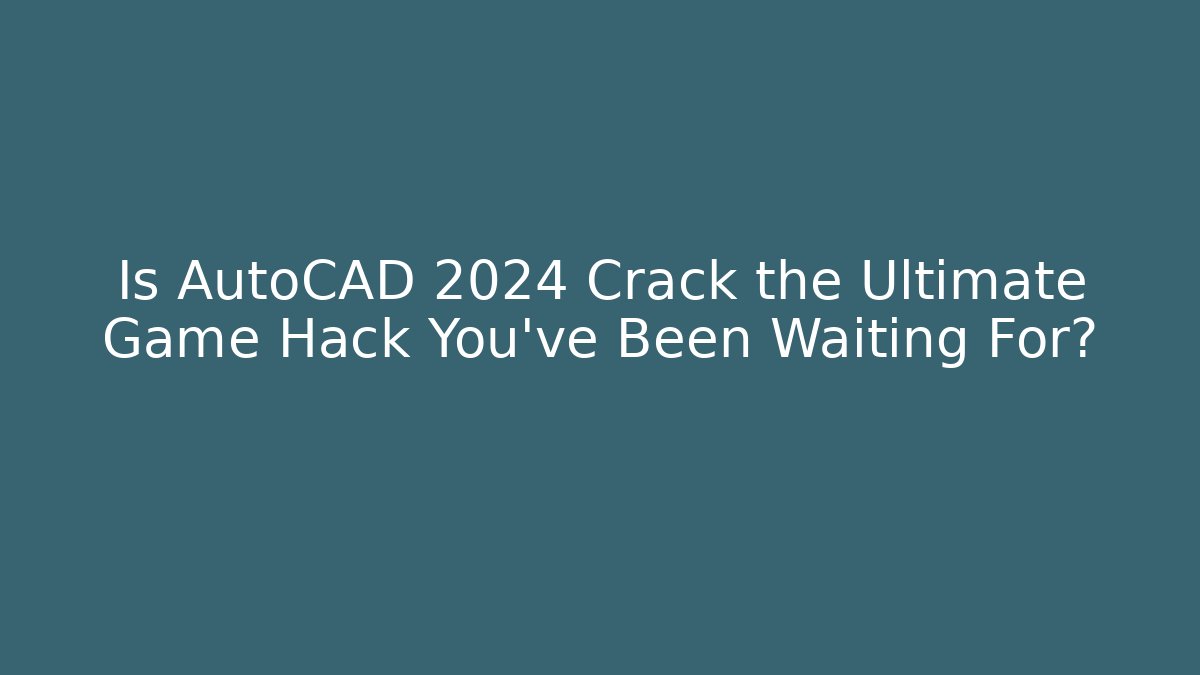 Is AutoCAD 2024 Crack the Ultimate Game Hack You've Been Waiting For?