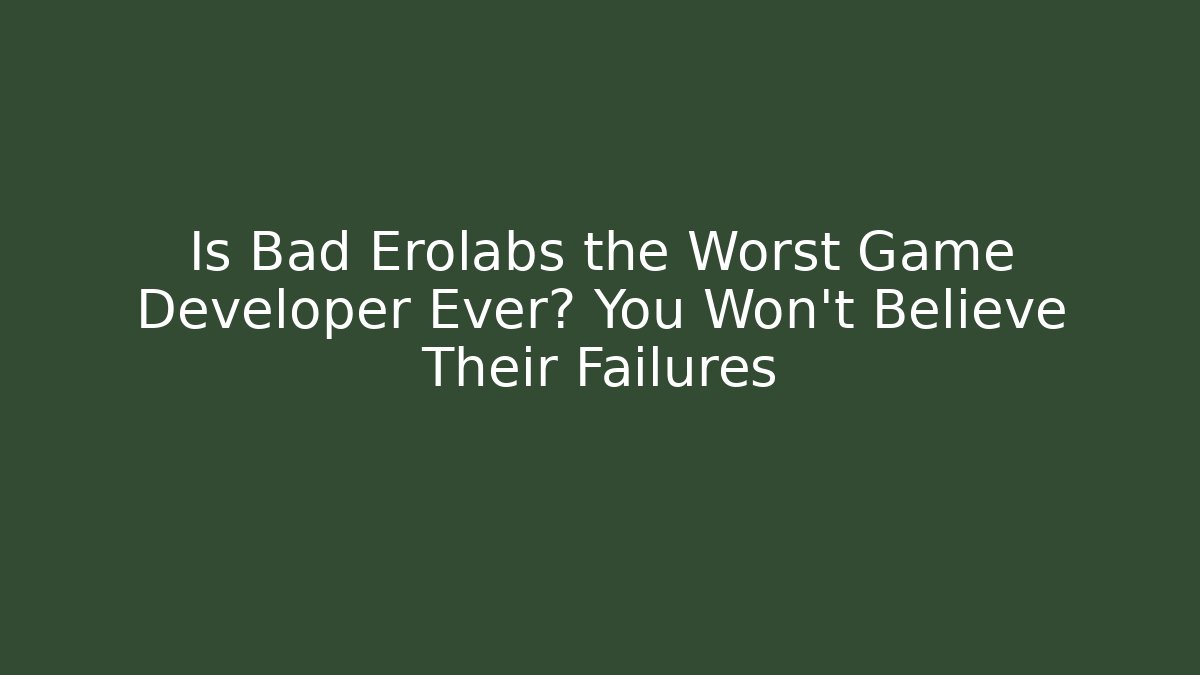 Is Bad Erolabs the Worst Game Developer Ever? You Won’t Believe Their Failures