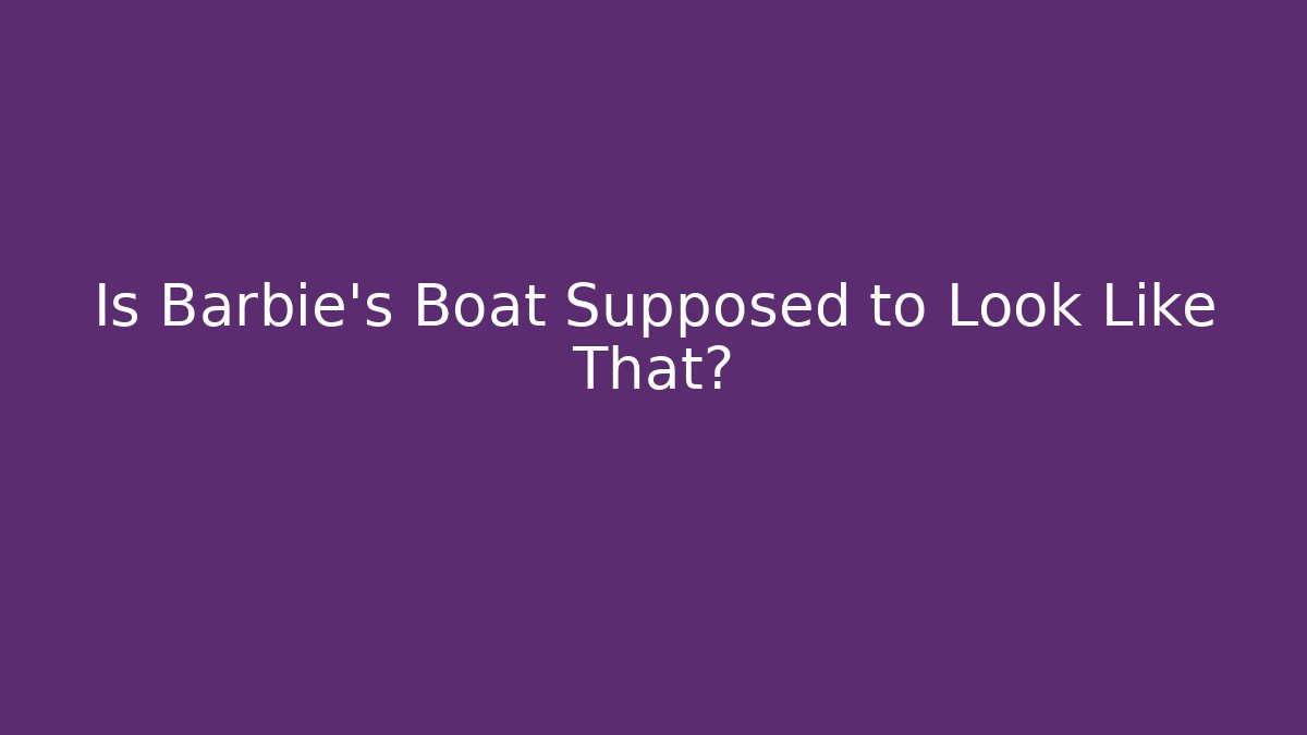 Is Barbie's Boat Supposed to Look Like That?