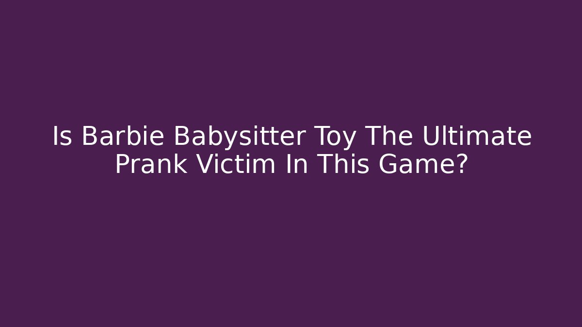Is Barbie Babysitter Toy The Ultimate Prank Victim In This Game?