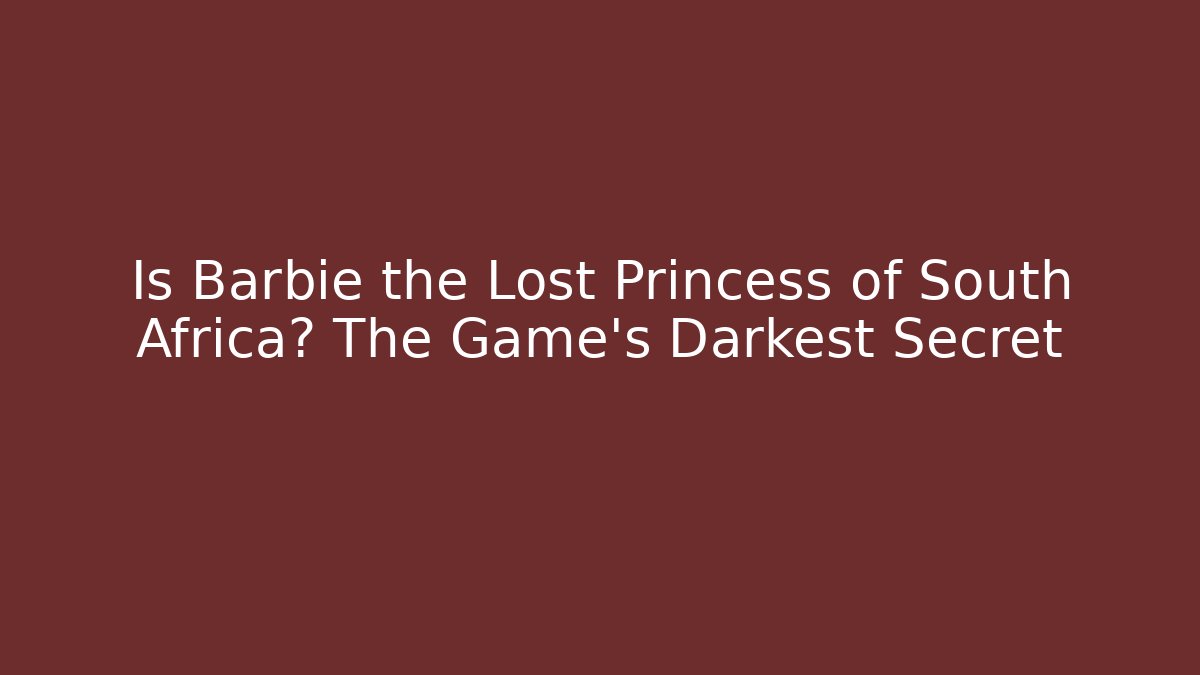 Is Barbie the Lost Princess of South Africa? The Game's Darkest Secret