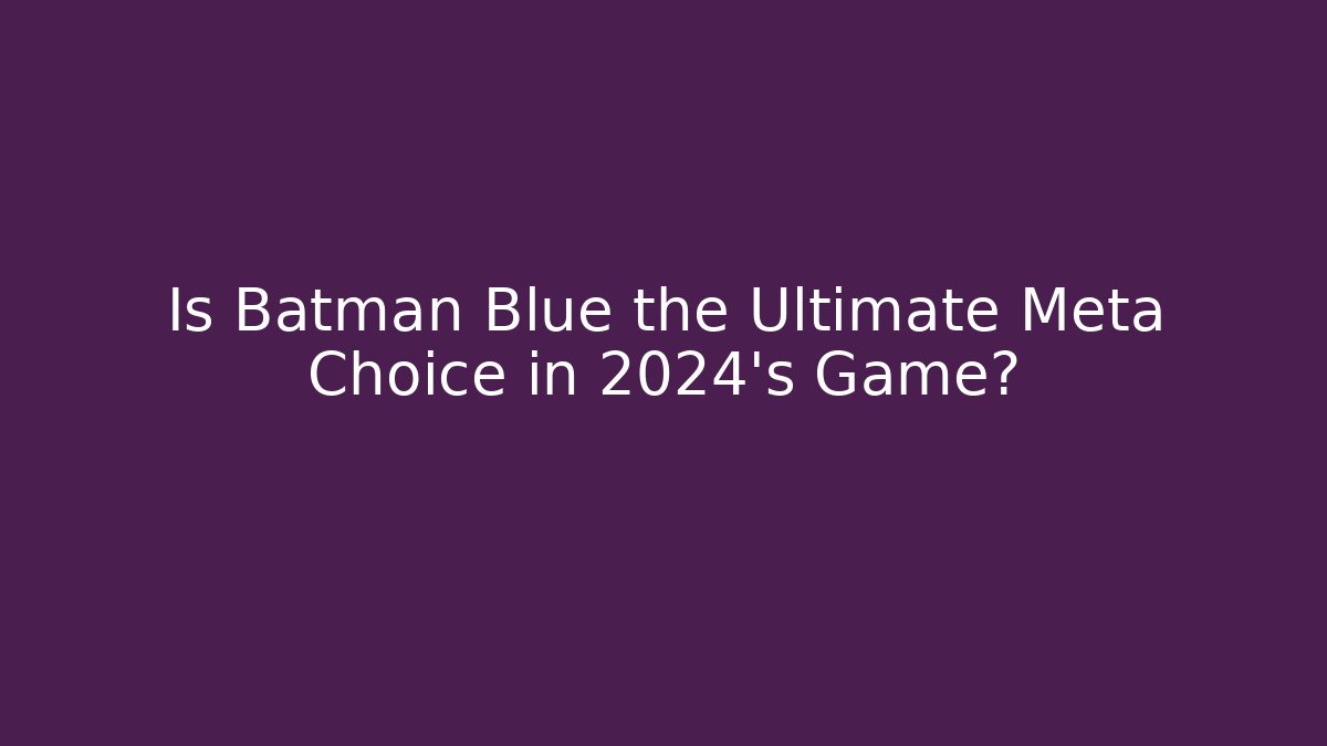 Is Batman Blue the Ultimate Meta Choice in 2024's Game?
