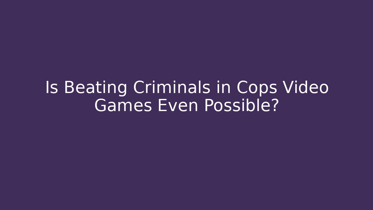 Is Beating Criminals in Cops Video Games Even Possible?