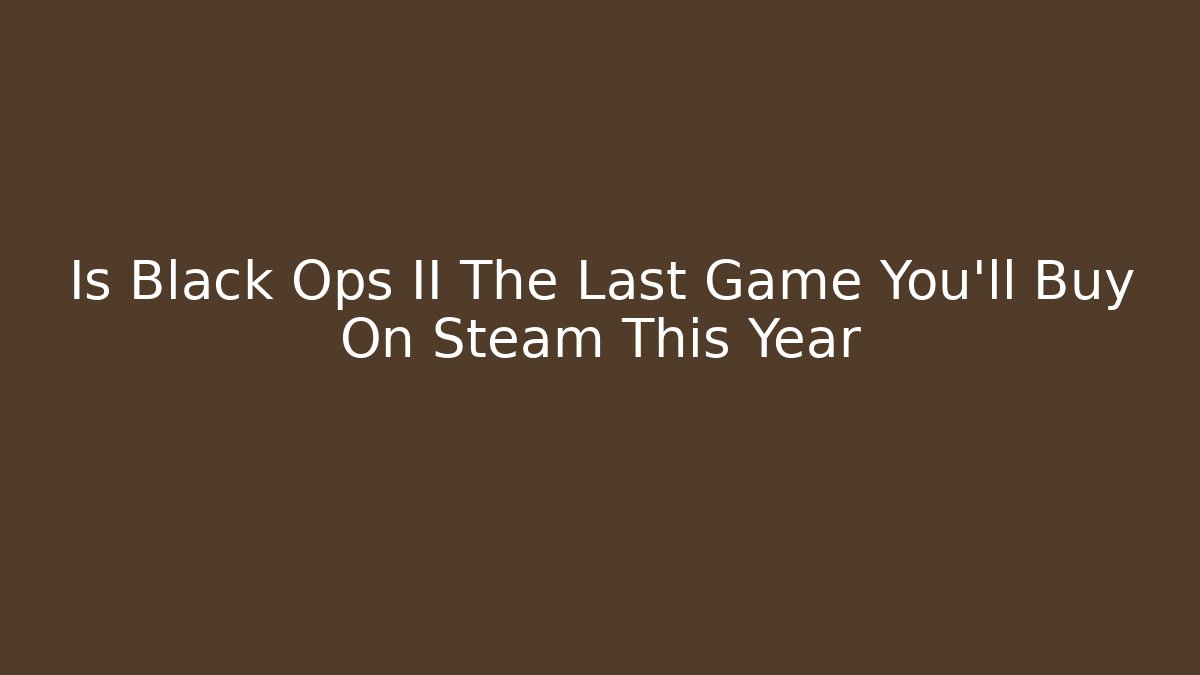 Is Black Ops II The Last Game You’ll Buy On Steam This Year