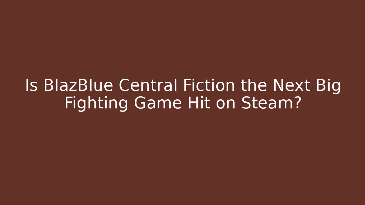 Is BlazBlue Central Fiction the Next Big Fighting Game Hit on Steam?