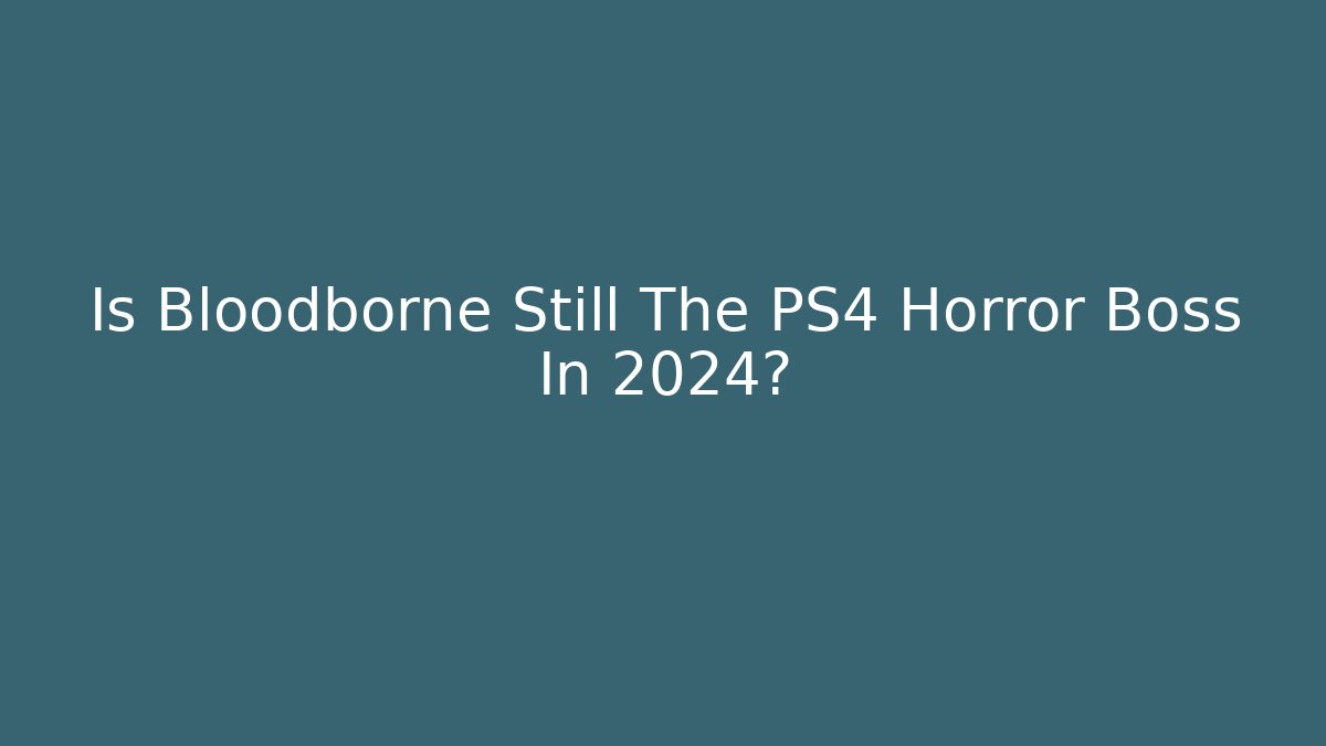 Is Bloodborne Still The PS4 Horror Boss In 2024?
