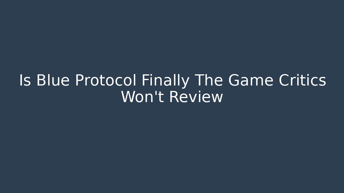 Is Blue Protocol Finally The Game Critics Won't Review