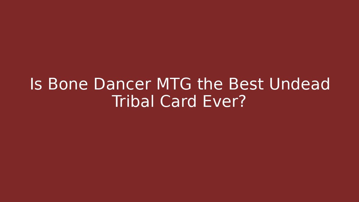 Is Bone Dancer MTG the Best Undead Tribal Card Ever?