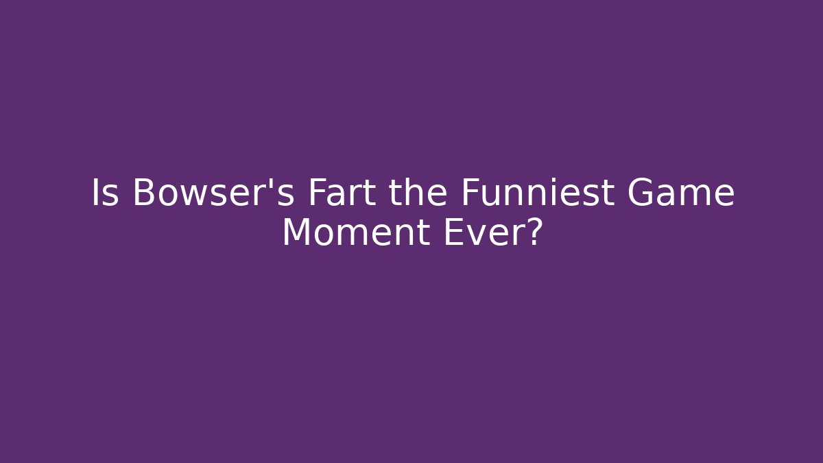 Is Bowser's Fart the Funniest Game Moment Ever?