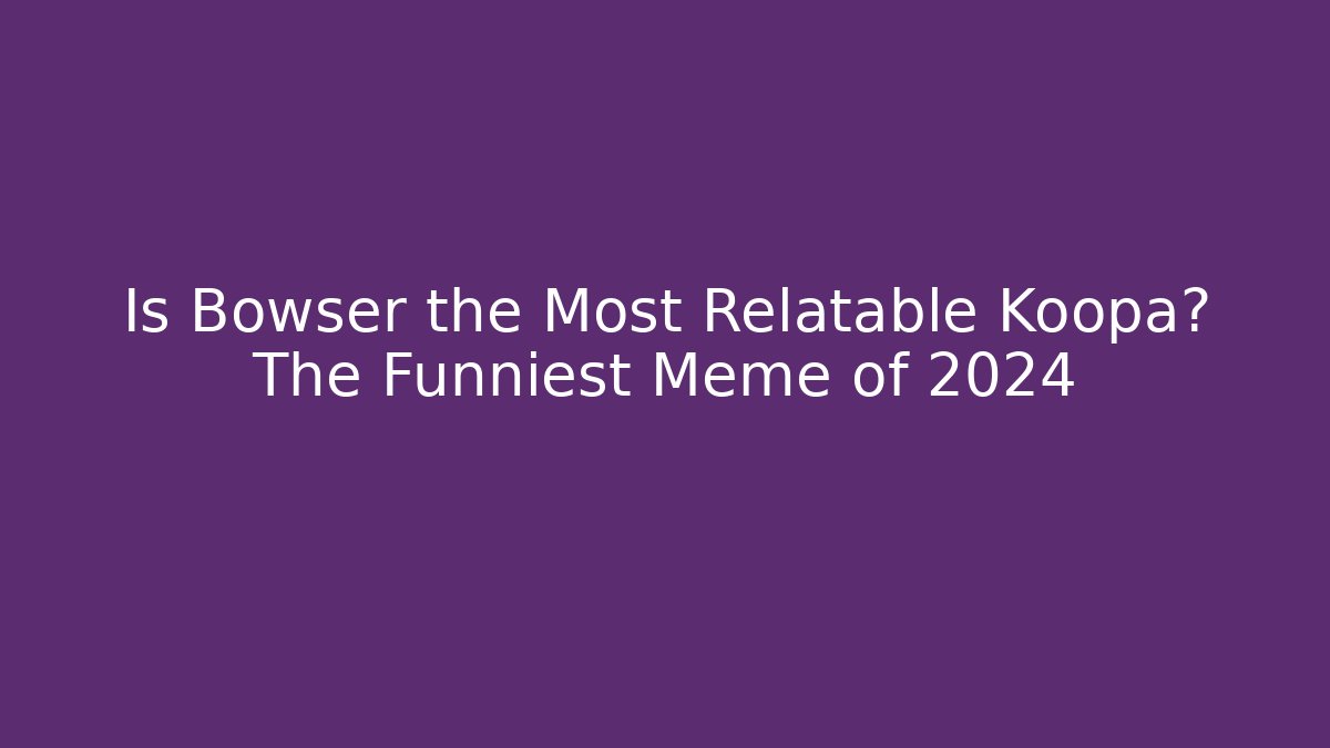Is Bowser the Most Relatable Koopa? The Funniest Meme of 2024