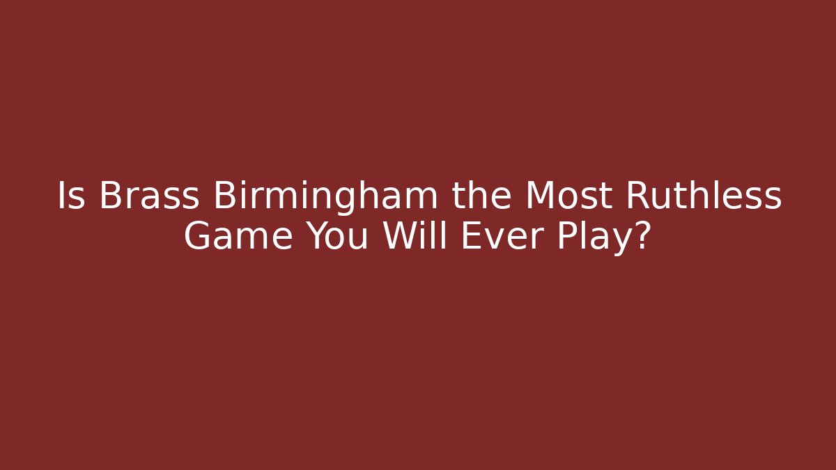 Is Brass Birmingham the Most Ruthless Game You Will Ever Play?