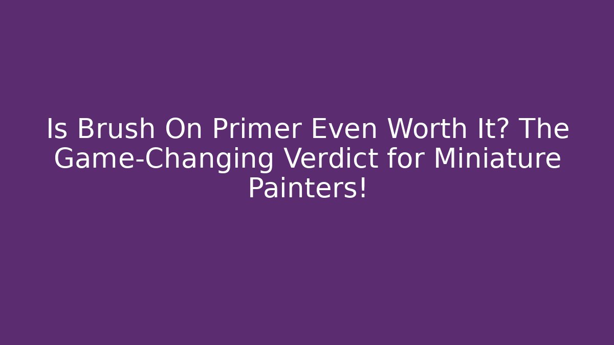 Is Brush On Primer Even Worth It? The Game-Changing Verdict for Miniature Painters!
