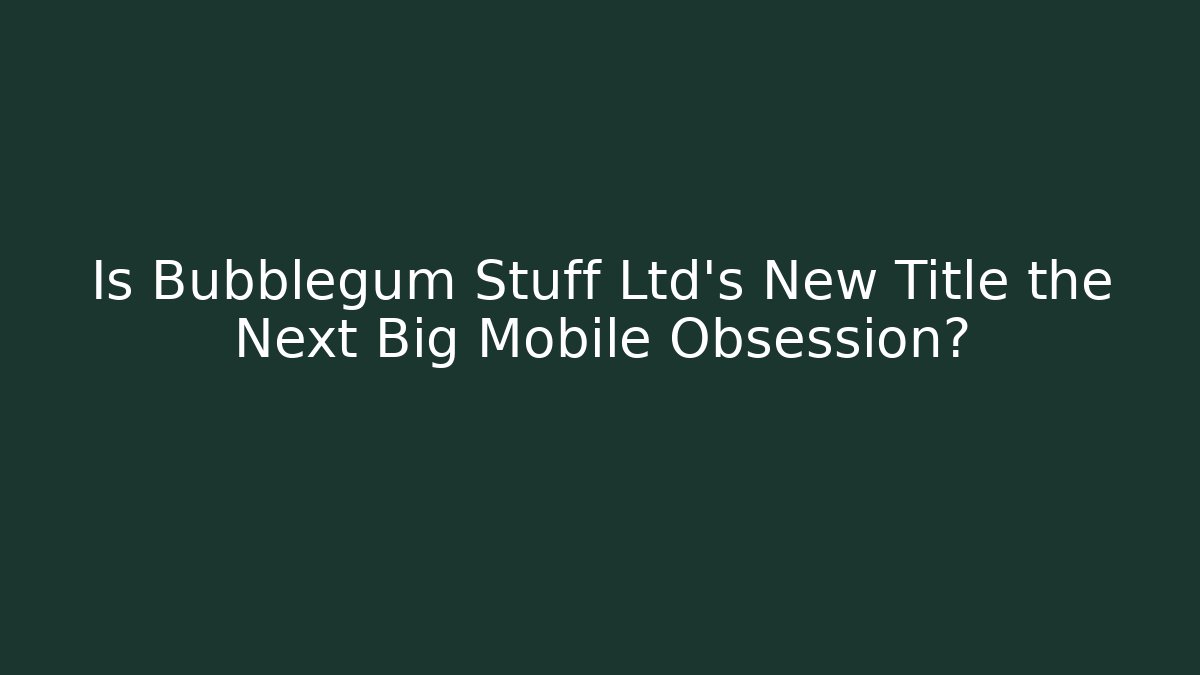 Is Bubblegum Stuff Ltd's New Title the Next Big Mobile Obsession?