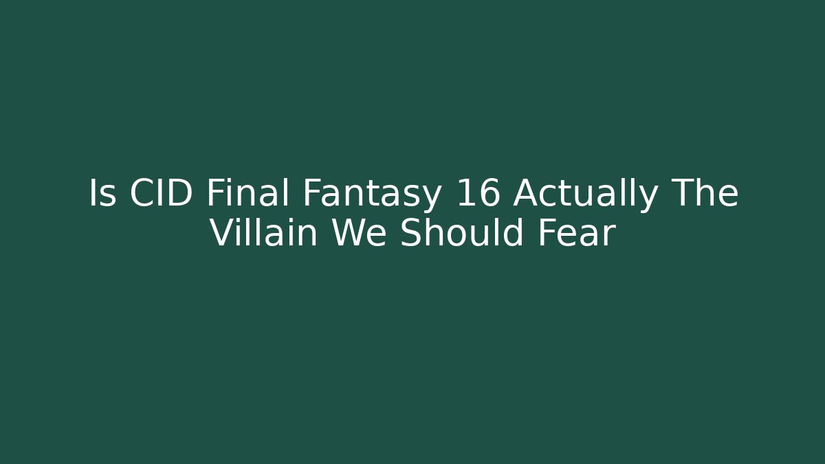 Is CID Final Fantasy 16 Actually The Villain We Should Fear