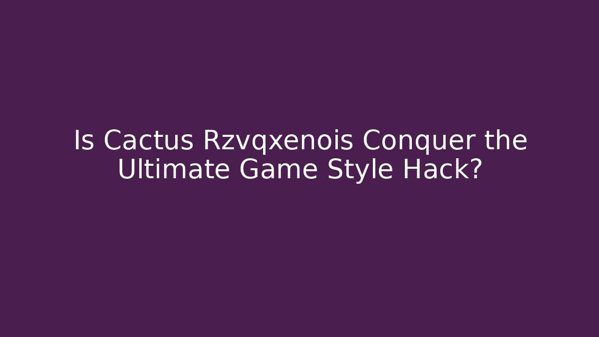 Is Cactus Rzvqxenois Conquer the Ultimate Game Style Hack? - Método de Aprovação