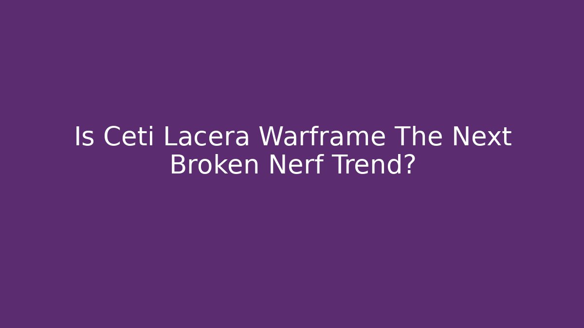 Is Ceti Lacera Warframe The Next Broken Nerf Trend?