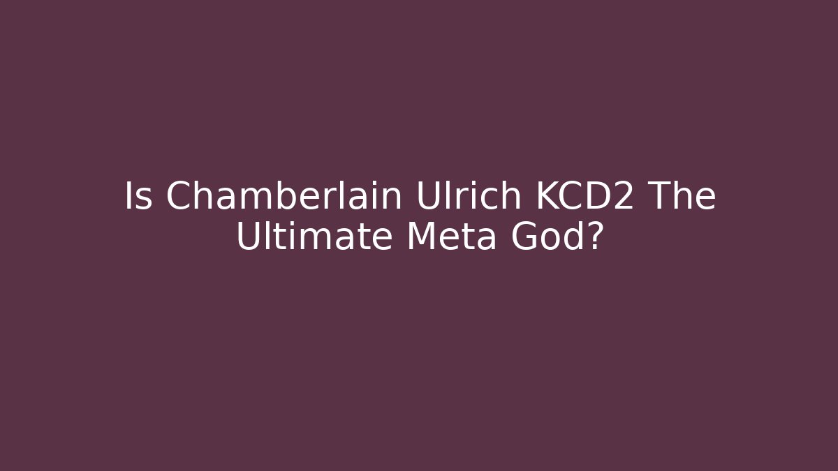 Is Chamberlain Ulrich KCD2 The Ultimate Meta God?
