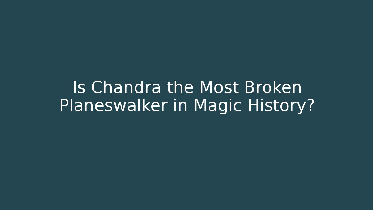 Is Chandra the Most Broken Planeswalker in Magic History?