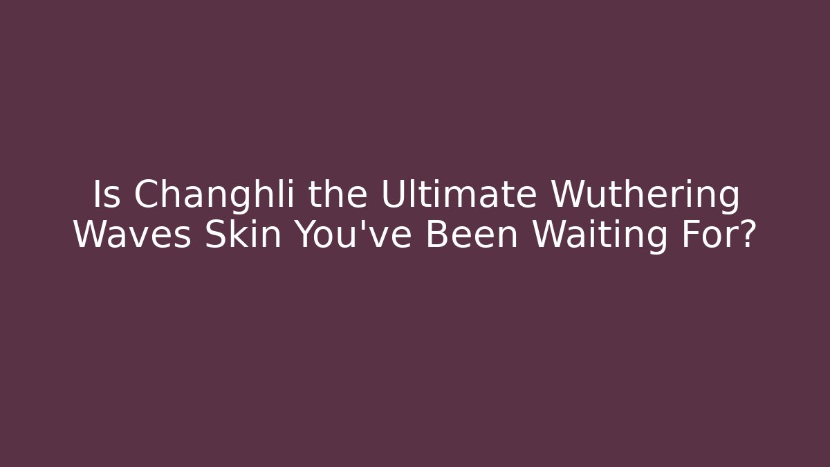 Is Changhli the Ultimate Wuthering Waves Skin You've Been Waiting For?