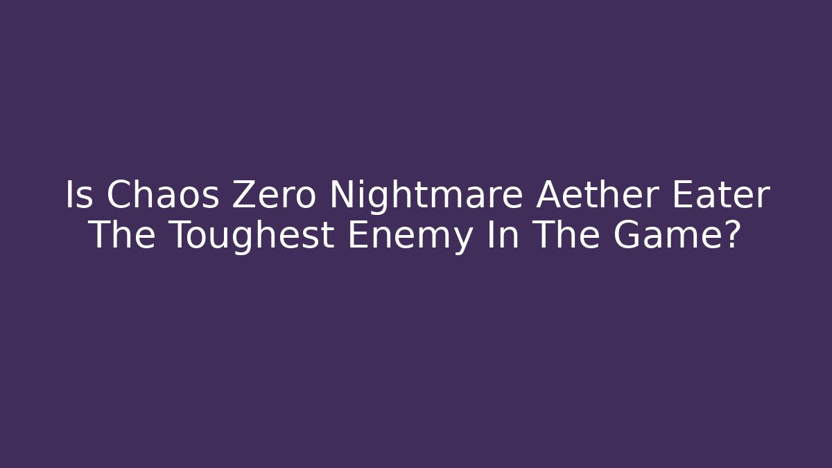 Is Chaos Zero Nightmare Aether Eater The Toughest Enemy In The Game?