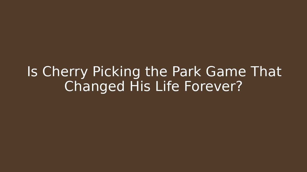Is Cherry Picking the Park Game That Changed His Life Forever?