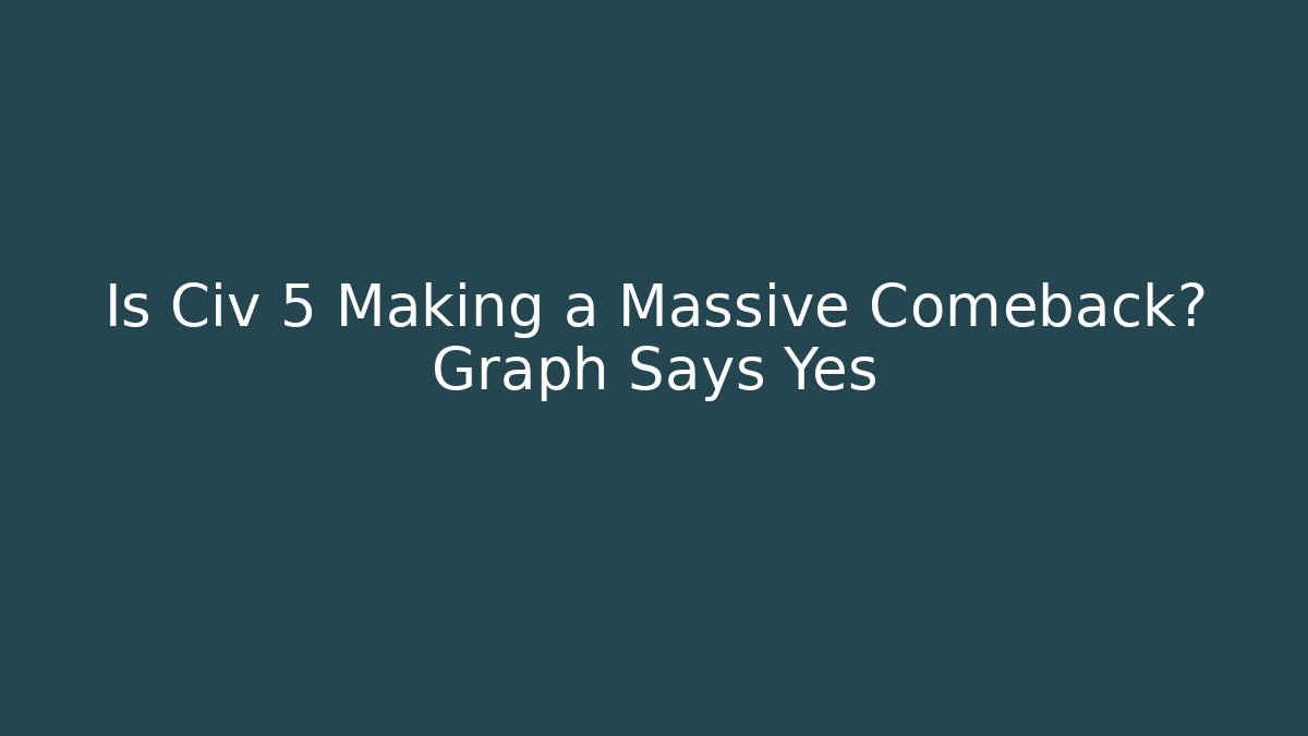 Is Civ 5 Making a Massive Comeback? Graph Says Yes