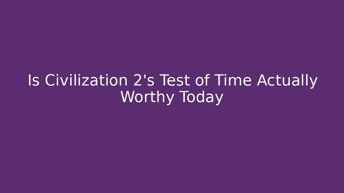 Is Civilization 2's Test of Time Actually Worthy Today