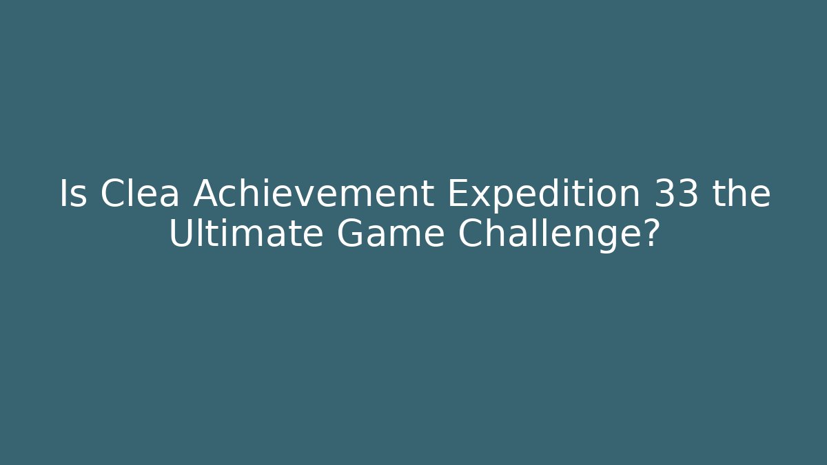 Is Clea Achievement Expedition 33 the Ultimate Game Challenge?