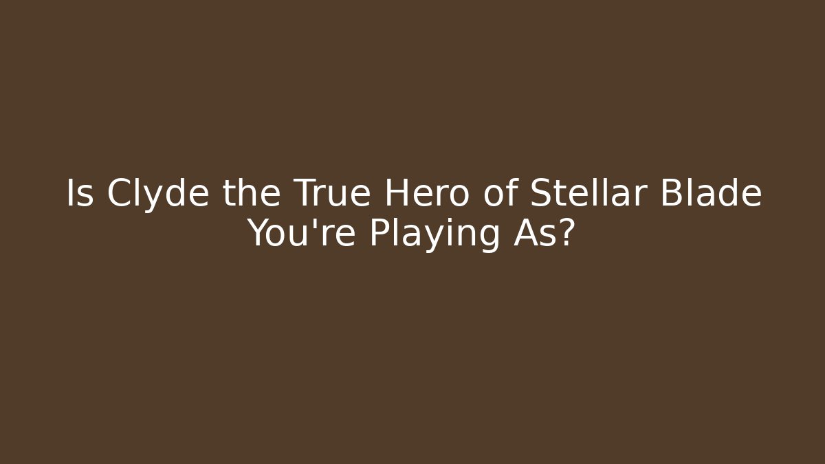 Is Clyde the True Hero of Stellar Blade You’re Playing As?